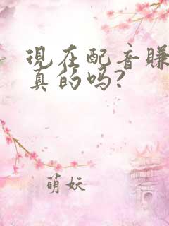 现在配音赚钱是真的吗?