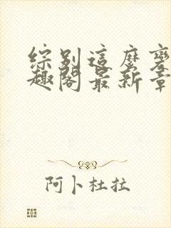 综别这么变态笔趣阁最新章节更新