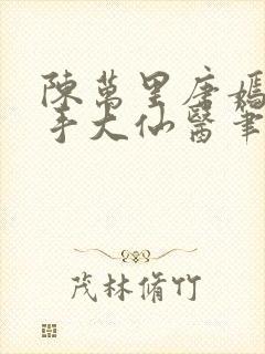 陈万里唐嫣然妙手大仙医笔趣阁