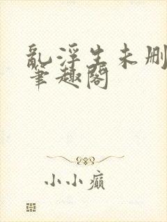 乱浮生未删减版笔趣阁