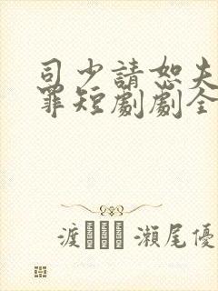 司少请恕夫人无罪短剧剧全集免费观看