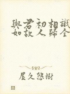 与君初相识,犹如故人归全诗