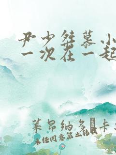 尹少桀慕小小第一次在一起是哪一集