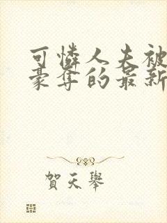 可怜人夫被强取豪夺的最新章节更新