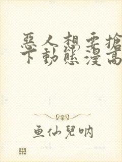 恶人想要抢救一下动态漫高清免费