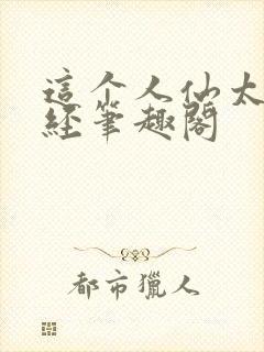 这个人仙太过正经笔趣阁