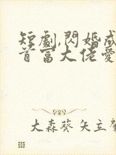 短剧,闪婚成宠首富大佬爱上我免费观看