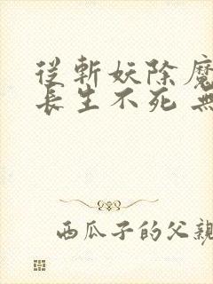 从斩妖除魔开始长生不死 无错版