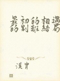 最初的相遇最后的别离结局是悲剧吗