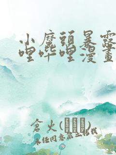 小魔头暴露啦哔哩哔哩漫画全集免费