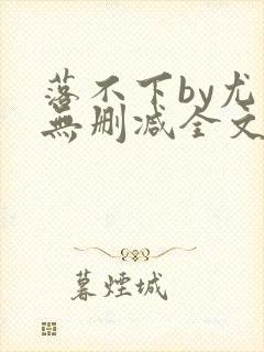 落不下by尤萨无删减全文免费阅读