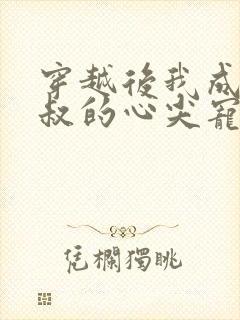 穿越后我成了皇叔的心尖宠短剧