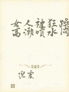 女人被狂躁c到高潮喷水网址