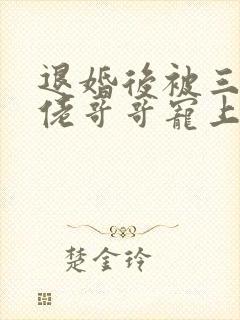 退婚后被三个大佬哥哥宠上天短剧