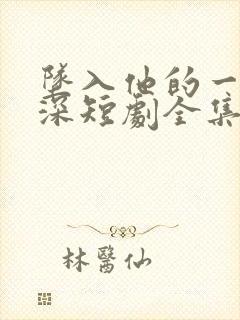 坠入他的一往情深短剧全集免费观看