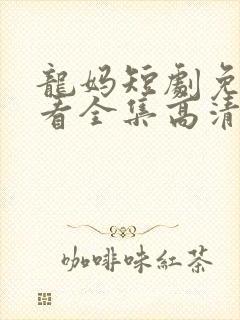 龙妈短剧免费观看全集高清