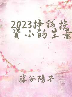 2023挣钱投资小的生意