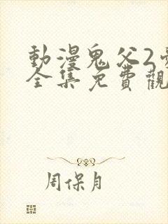 动漫鬼父2爱莉全集免费观看