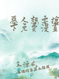 恶人想要抢救一下免费漫画下拉