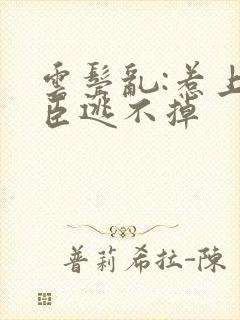 云鬓乱:惹上奸臣逃不掉