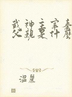 武神主宰秦尘的父亲是什么身份