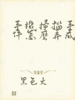 手机扫描手写文件怎么弄成电子版