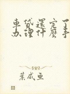 车贷还完了还要办理什么手续