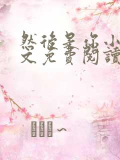 然后是你小说全文免费阅读无弹窗