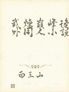 武炼巅峰后宫番外同人小说