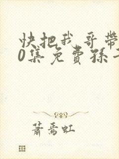 快把我哥带走30集免费孙千