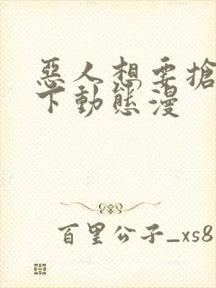 恶人想要抢救一下动态漫