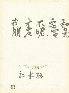 我才不要和你做朋友呢.电影