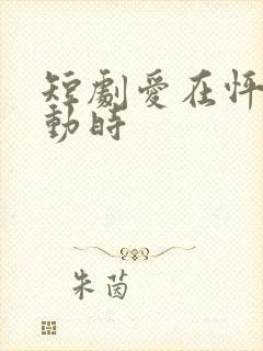 短剧爱在怦然心动时