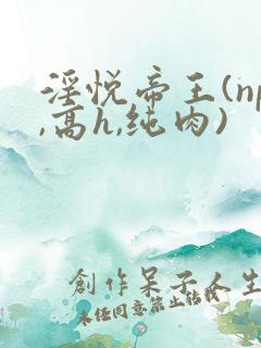 淫悦帝王(np,高h,纯肉)