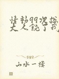 情动99次总裁大人饶了我免费阅读