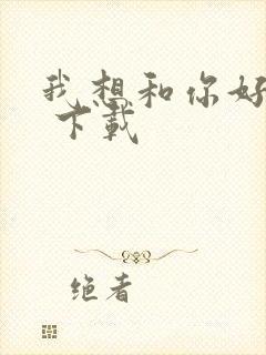 我想和你好好的 下载