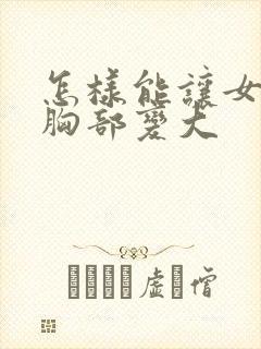 怎样能让女人的胸部变大