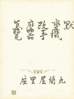 怎么改变默认浏览器手机