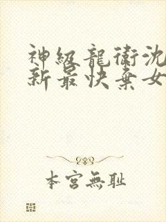 神级龙卫沈浪更新最快弃女