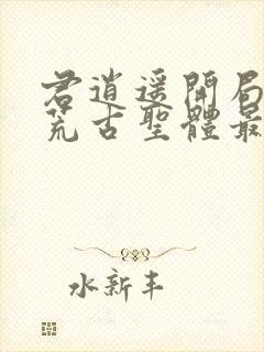 君逍遥开局签到荒古圣体最新章节阅读