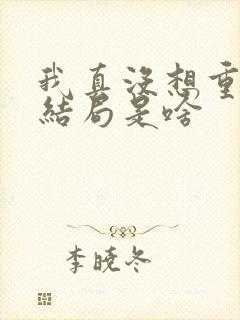 我真没想重生啊结局是啥