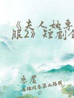 《夫人她专治不服2》短剧全集免费观