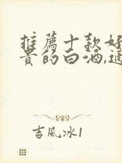 推荐十款好喝不贵的白酒,适合送礼的有哪些?