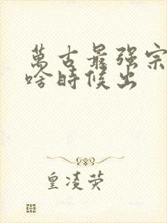 万古最强宗动漫啥时候出