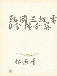 韩国三级电影30分钟合集