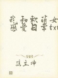 我和软萌女友的恋爱日常txt全文下载