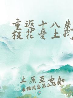 重返十八岁高冷校花爱上我短剧