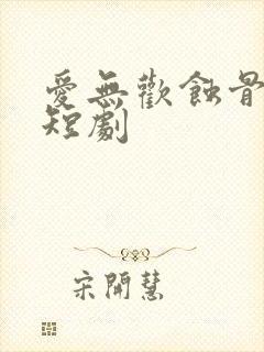 爱无欢蚀骨惊情短剧