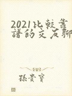 2021比较靠谱的交友聊天软件