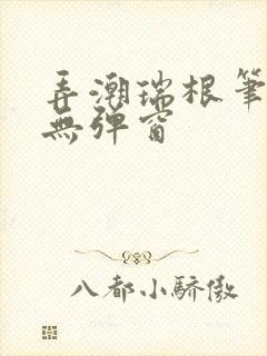 弄潮瑞根笔趣阁无弹窗